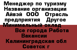 Менеджер по туризму › Название организации ­ Айвэй, ООО › Отрасль предприятия ­ Другое › Минимальный оклад ­ 50 000 - Все города Работа » Вакансии   . Калининградская обл.,Советск г.